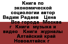 Книга по экономической социологии автор Вадим Радаев › Цена ­ 400 - Все города, Москва г. Книги, музыка и видео » Книги, журналы   . Алтайский край,Новоалтайск г.